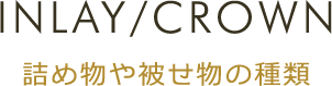 INLAY/CROWN 詰め物や被せ物の種類
