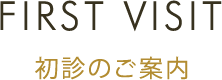 FIRST VISIT 初診のご案内