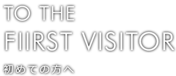 TO THE FIIRST VISITOR 初めての方へ