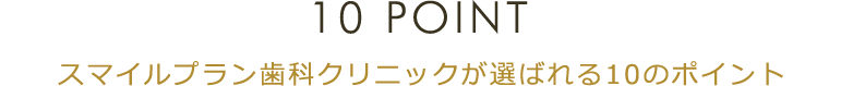 10 POINT スマイルプラン歯科クリニックが選ばれる10のポイント