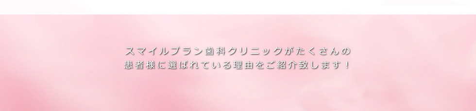 スマイルプラン歯科クリニックがたくさんの患者様に選ばれている理由をご紹介致します！