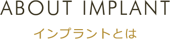 ABOUT IMPLANT インプラントとは