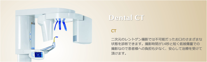 Dental CT CT 二次元のレントゲン撮影では不可能だったお口のさまざまな状態を診断できます。撮影時間が14秒と短く低被爆量での撮影なので患者様への負担も少なく、安心して治療を受けて頂けます。