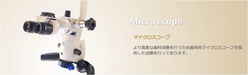 Micro scope マイクロスコープ より高度な歯科治療を行うため歯科用マイクロスコープを採用した治療を行っております。