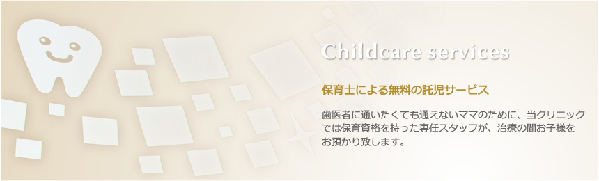 Childcare services 保育士による無料の託児サービス 歯医者に通いたくても通えないママのために、当クリニックでは保育資格を持った専任スタッフが、治療の間お子様を お預かり致します。