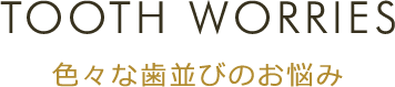 TOOTH WORRIES 色々な歯並びのお悩み