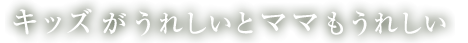 キッズがうれしいとママもうれしい